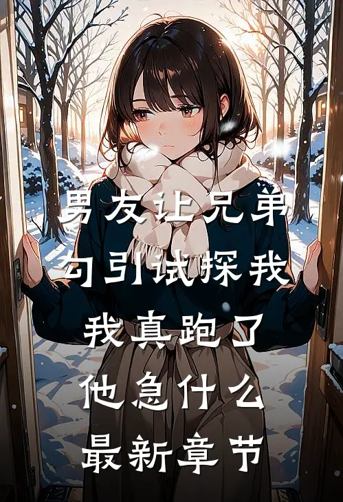 男友让兄弟勾引试探我，我真跑了他急什么最新章节
