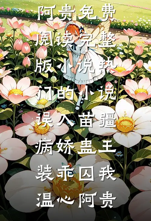 误入苗疆，病娇蛊王装乖囚我温心阿贵免费阅读完整版小说_热门的小说误入苗疆，病娇蛊王装乖囚我温心阿贵