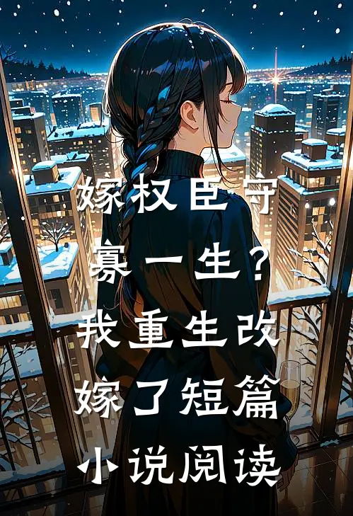 嫁权臣守寡一生？我重生改嫁了短篇小说阅读