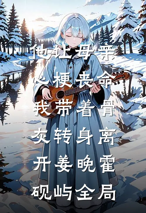 他让母亲心梗丧命，我带着骨灰转身离开姜晚霍砚屿全局