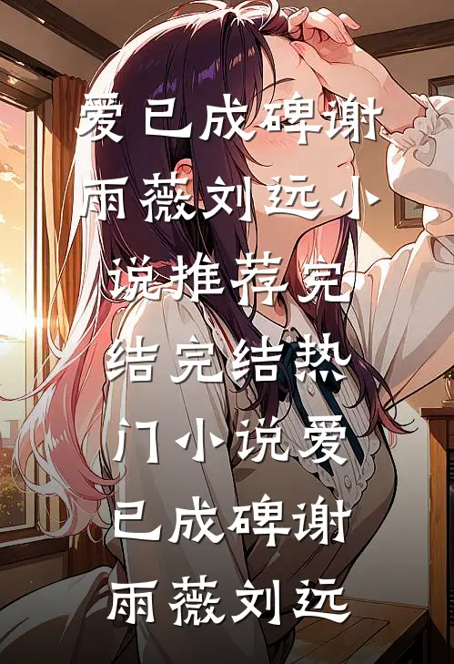 爱已成碑(谢雨薇刘远)小说推荐完结_完结热门小说爱已成碑谢雨薇刘远
