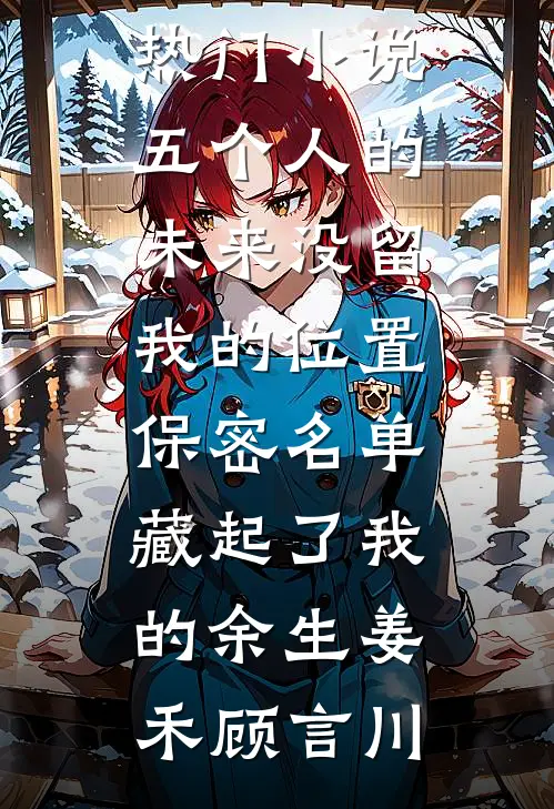 五个人的未来没留我的位置，保密名单藏起了我的余生(姜禾顾言川)完结小说大全_网络热门小说五个人的未来没留我的位置，保密名单藏起了我的余生姜禾顾言川