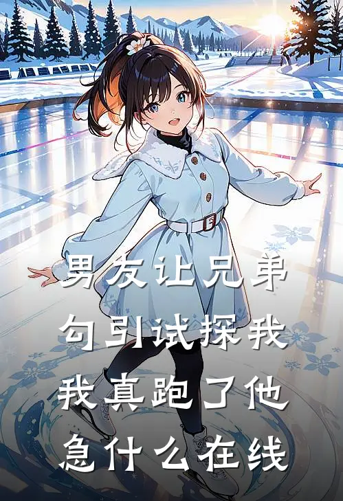 男友让兄弟勾引试探我，我真跑了他急什么在线