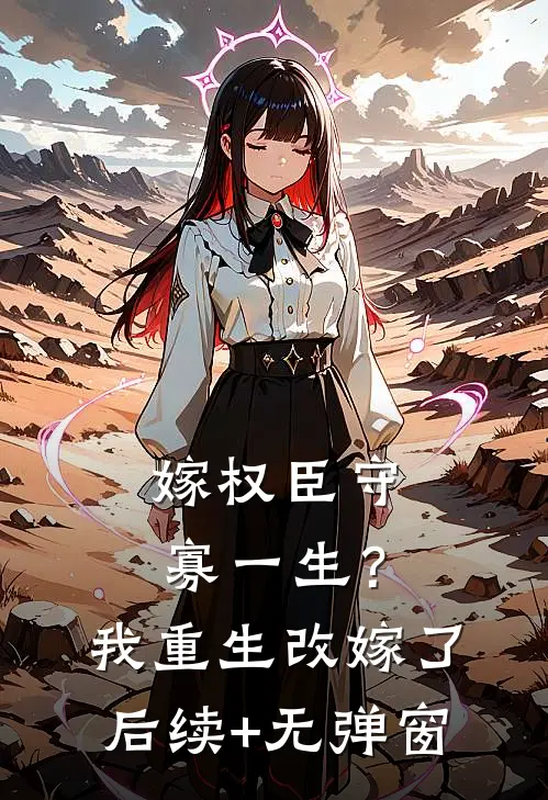 嫁权臣守寡一生？我重生改嫁了后续+无弹窗