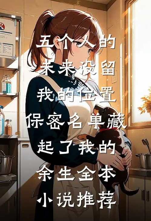 五个人的未来没留我的位置，保密名单藏起了我的余生全本小说推荐