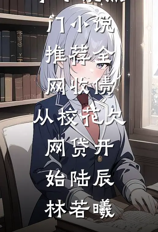 全网收债，从校花欠网贷开始陆辰林若曦热门完本小说_热门小说推荐全网收债，从校花欠网贷开始陆辰林若曦
