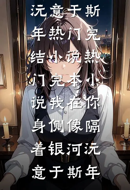 我在你身侧像隔着银河(沅意于斯年)热门完结小说_热门完本小说我在你身侧像隔着银河沅意于斯年