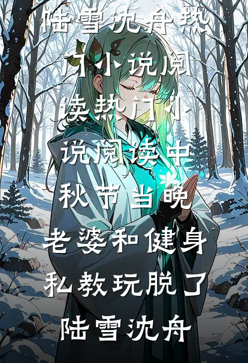 中秋节当晚，老婆和健身私教玩脱了陆雪沈舟热门小说阅读_热门小说阅读中秋节当晚，老婆和健身私教玩脱了陆雪沈舟