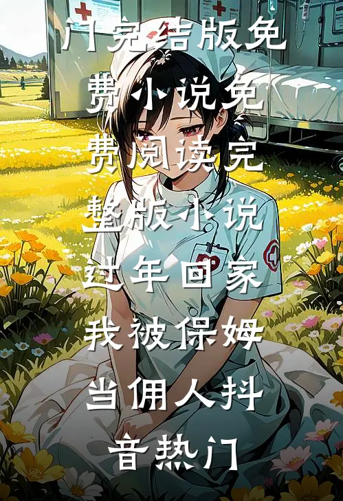 过年回家，我被保姆当佣人(抖音热门)完结版免费小说_免费阅读完整版小说过年回家，我被保姆当佣人(抖音热门)