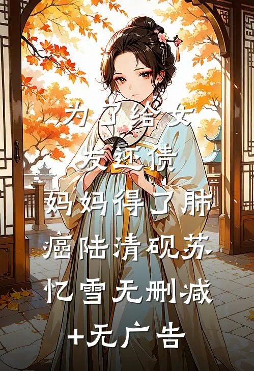 为了给女友还债，妈妈得了肺癌陆清砚苏忆雪无删减+无广告