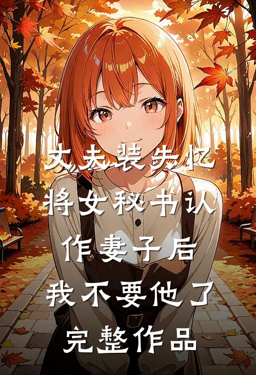 丈夫装失忆将女秘书认作妻子后，我不要他了完整作品