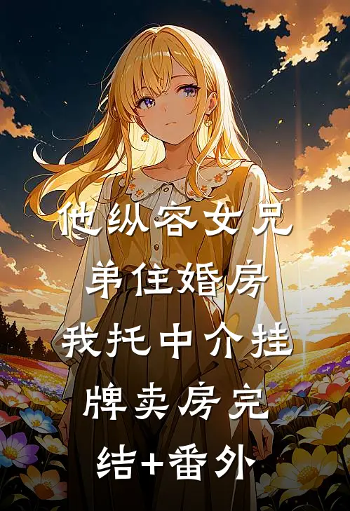 他纵容女兄弟住婚房，我托中介挂牌卖房完结+番外