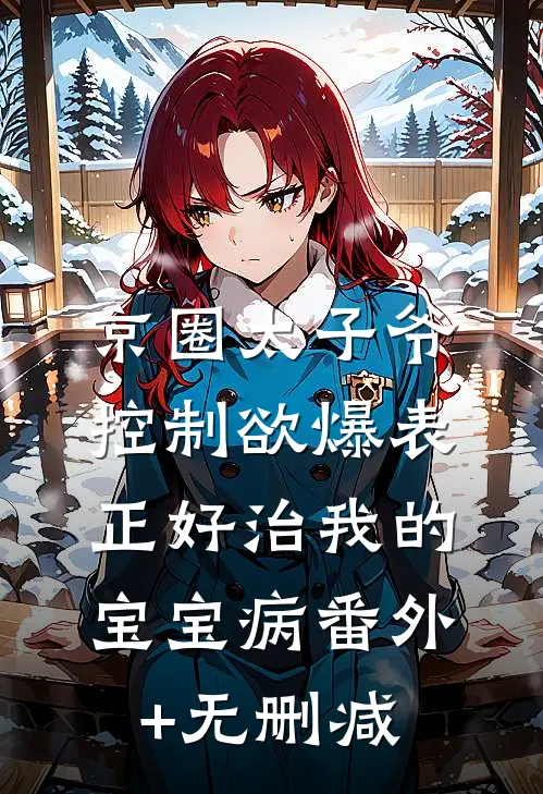 京圈太子爷控制欲爆表，正好治我的宝宝病番外+无删减