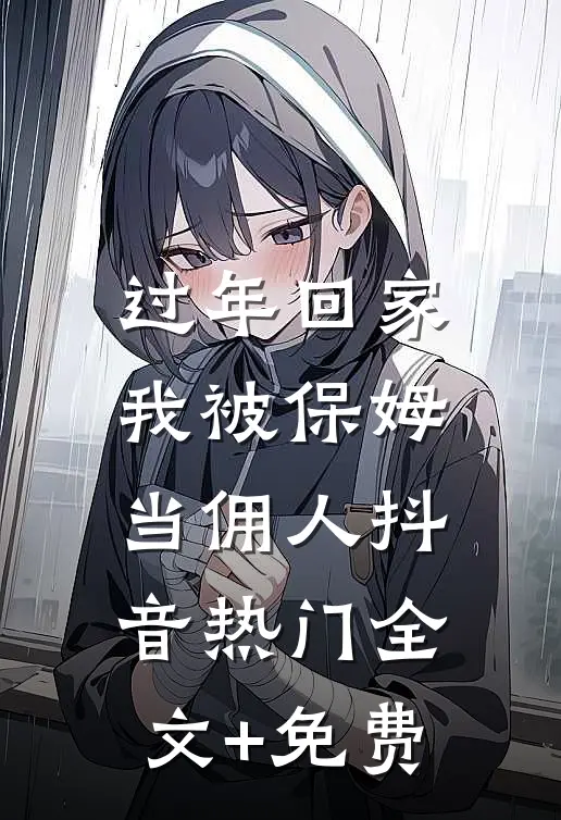 过年回家，我被保姆当佣人抖音热门全文+免费