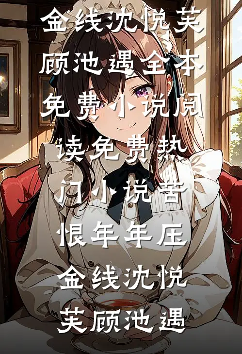 苦恨年年压金线沈悦芙顾池遇全本免费小说阅读_免费热门小说苦恨年年压金线(沈悦芙顾池遇)