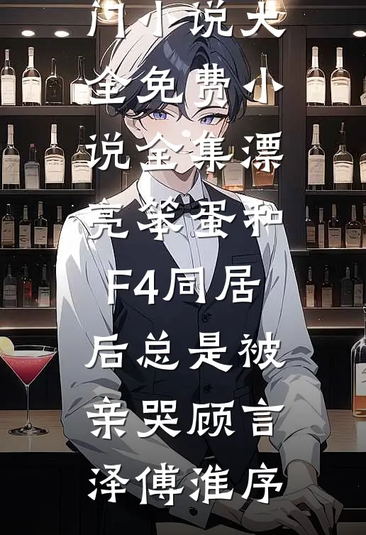漂亮笨蛋和F4同居后总是被亲哭顾言泽傅淮序热门小说大全_免费小说全集漂亮笨蛋和F4同居后总是被亲哭(顾言泽傅淮序)