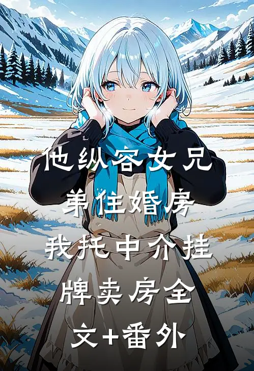 他纵容女兄弟住婚房，我托中介挂牌卖房全文+番外