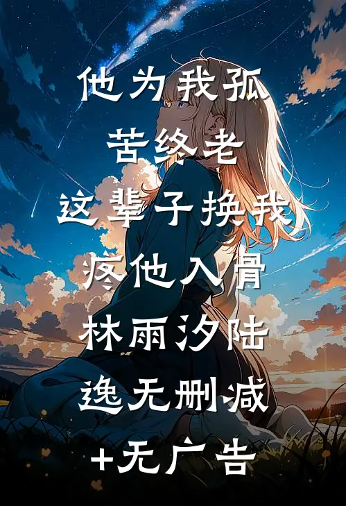 他为我孤苦终老，这辈子换我疼他入骨林雨汐陆逸无删减+无广告