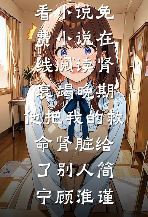 肾衰竭晚期，他把我的救命肾脏给了别人简宁顾淮谨最新好看小说_免费小说在线阅读肾衰竭晚期，他把我的救命肾脏给了别人(简宁顾淮谨)