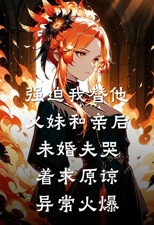 强迫我替他义妹和亲后，未婚夫哭着求原谅异常火爆