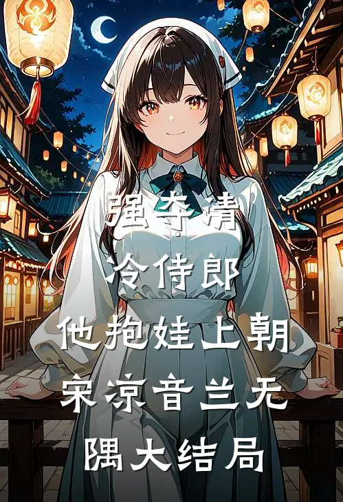 强夺清冷侍郎，他抱娃上朝宋凉音兰无隅大结局