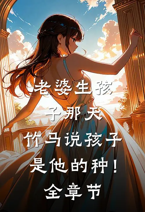 老婆生孩子那天，竹马说孩子是他的种！全章节
