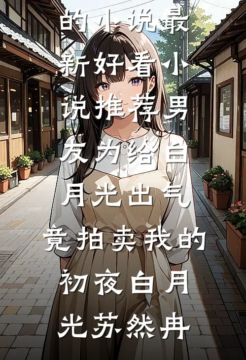男友为给白月光出气，竟拍卖我的初夜(白月光苏然冉)热门的小说_最新好看小说推荐男友为给白月光出气，竟拍卖我的初夜(白月光苏然冉)