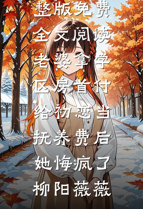 老婆拿学区房首付给初恋当抚养费后，她悔疯了(柳阳薇薇)免费小说_完整版免费全文阅读老婆拿学区房首付给初恋当抚养费后，她悔疯了柳阳薇薇