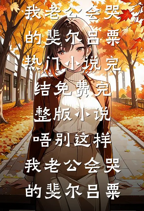 唔别这样，我老公会哭的(斐尔吕粟)热门小说完结_免费完整版小说唔别这样，我老公会哭的(斐尔吕粟)