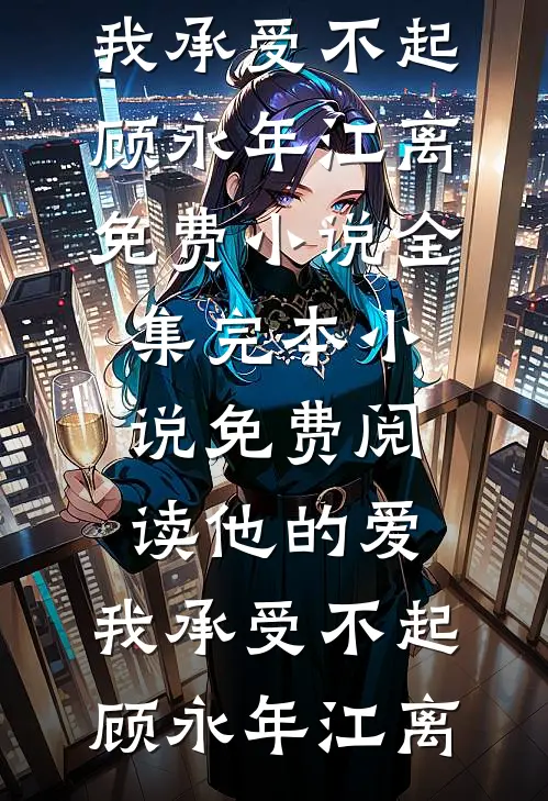 他的爱，我承受不起(顾永年江离)免费小说全集_完本小说免费阅读他的爱，我承受不起(顾永年江离)