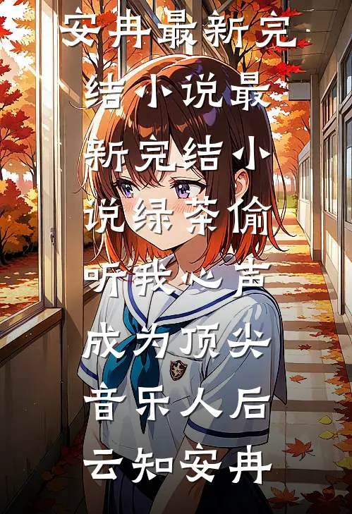 绿茶偷听我心声，成为顶尖音乐人后云知安冉最新完结小说_最新完结小说绿茶偷听我心声，成为顶尖音乐人后云知安冉