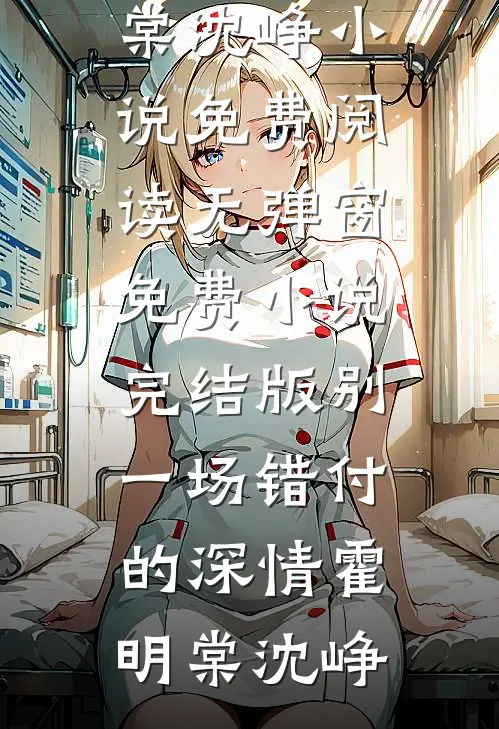 别一场错付的深情霍明棠沈峥小说免费阅读无弹窗_免费小说完结版别一场错付的深情(霍明棠沈峥)