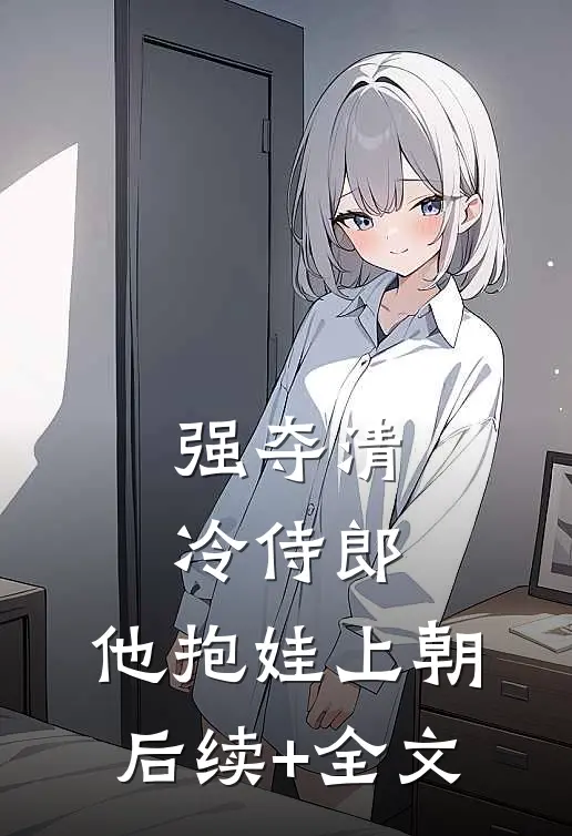 强夺清冷侍郎，他抱娃上朝后续+全文