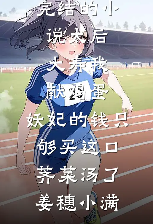 太后大寿我献鸡蛋，妖妃的钱只够买这口荠菜汤了(姜穗小满)免费小说在线看_完结的小说太后大寿我献鸡蛋，妖妃的钱只够买这口荠菜汤了(姜穗小满)