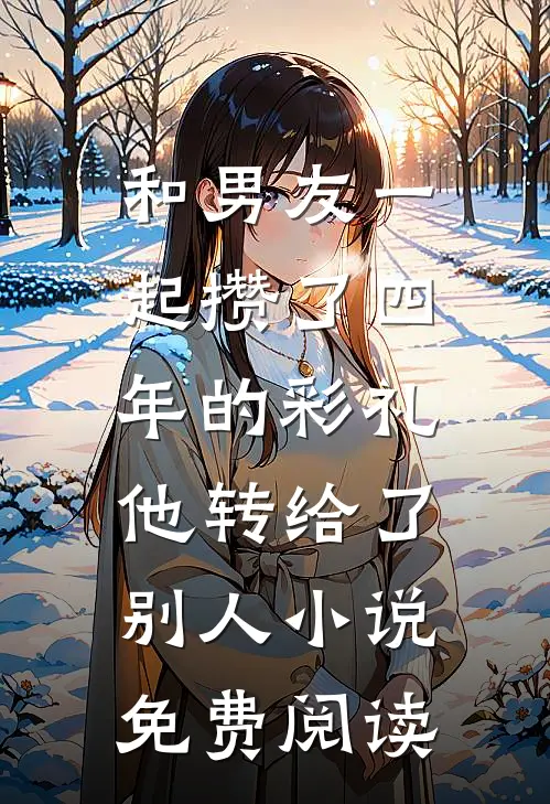和男友一起攒了四年的彩礼，他转给了别人小说免费阅读