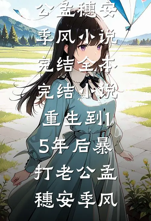 重生到15年后暴打老公(孟穗安季风)小说完结_全本完结小说重生到15年后暴打老公(孟穗安季风)