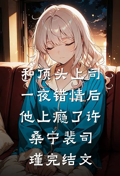 和顶头上司一夜错情后，他上瘾了许桑宁裴司瑾完结文