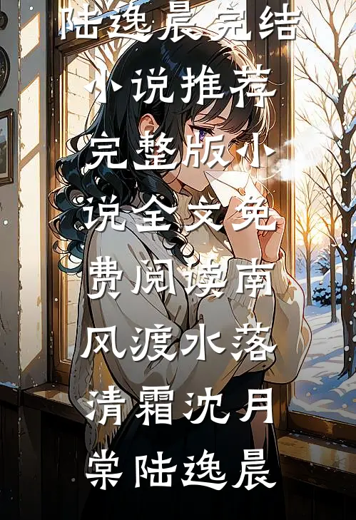 南风渡水落清霜沈月棠陆逸晨完结小说推荐_完整版小说全文免费阅读南风渡水落清霜沈月棠陆逸晨
