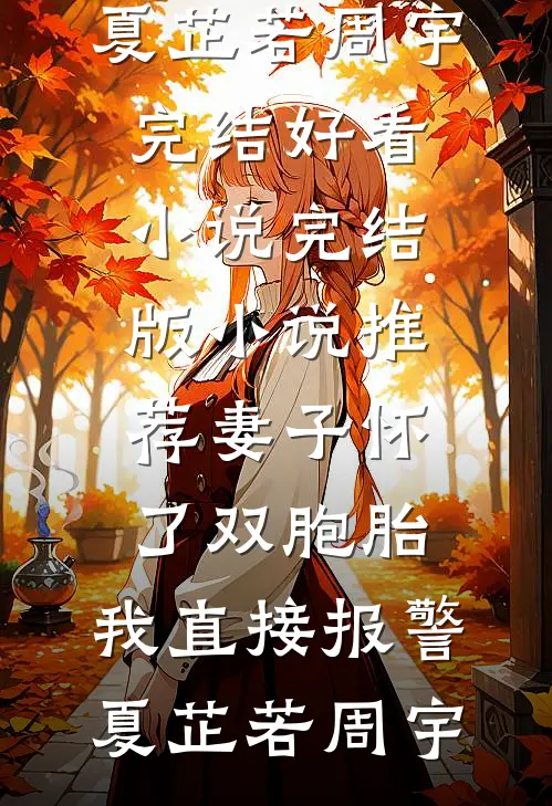 妻子怀了双胞胎，我直接报警夏芷若周宇完结好看小说_完结版小说推荐妻子怀了双胞胎，我直接报警夏芷若周宇