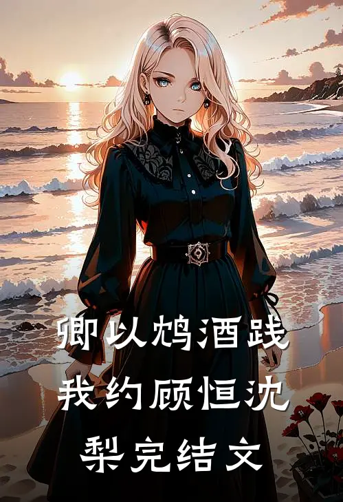 卿以鸩酒践我约顾恒沈梨完结文