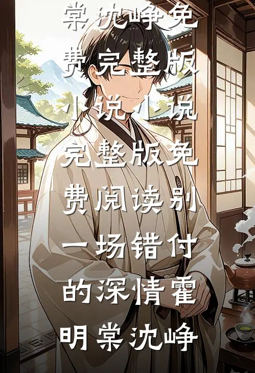 别一场错付的深情(霍明棠沈峥)免费完整版小说_小说完整版免费阅读别一场错付的深情霍明棠沈峥