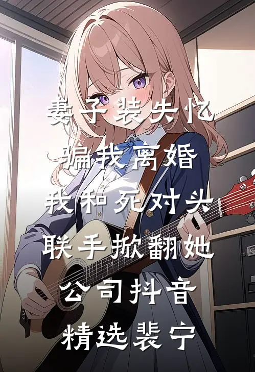 妻子装失忆骗我离婚，我和死对头联手掀翻她公司抖音精选裴宁