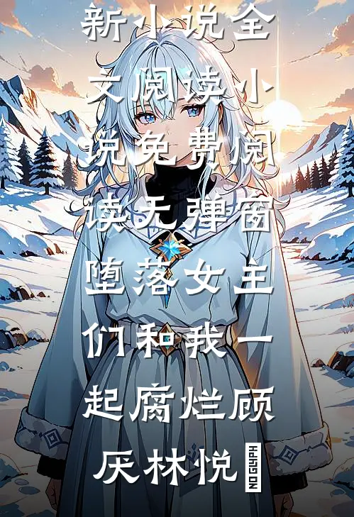 堕落女主们和我一起腐烂(顾厌林悦㬢)最新小说全文阅读_小说免费阅读无弹窗堕落女主们和我一起腐烂顾厌林悦㬢