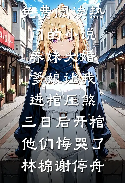 养妹大婚爹娘让我进棺压煞，三日后开棺他们悔哭了(林棉谢停舟)免费阅读_热门的小说养妹大婚爹娘让我进棺压煞，三日后开棺他们悔哭了林棉谢停舟