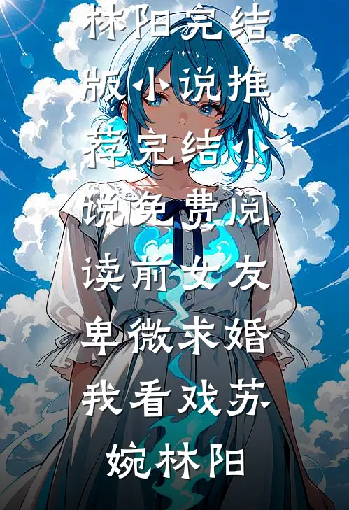 前女友卑微求婚，我看戏苏婉林阳完结版小说推荐_完结小说免费阅读前女友卑微求婚，我看戏苏婉林阳