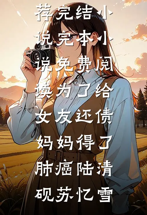 为了给女友还债，妈妈得了肺癌(陆清砚苏忆雪)推荐完结小说_完本小说免费阅读为了给女友还债，妈妈得了肺癌(陆清砚苏忆雪)