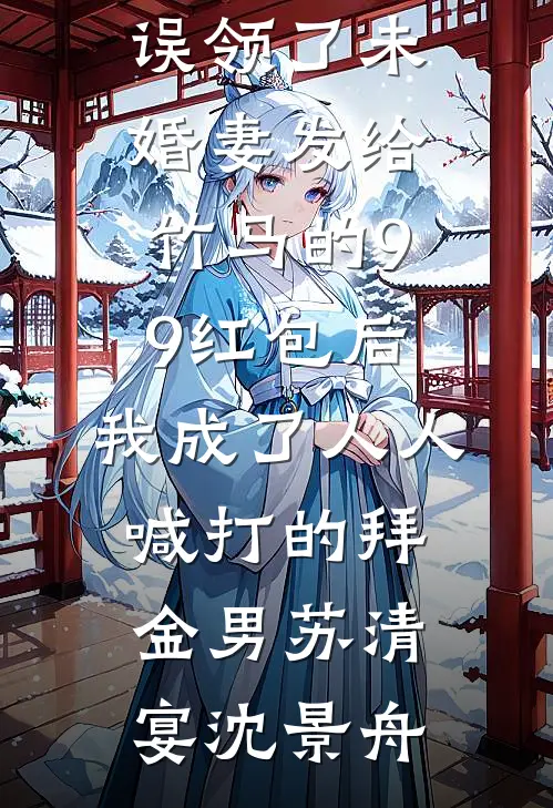 误领了未婚妻发给竹马的99红包后，我成了人人喊打的拜金男苏清宴沈景舟最新小说_小说免费完结误领了未婚妻发给竹马的99红包后，我成了人人喊打的拜金男(苏清宴沈景舟)