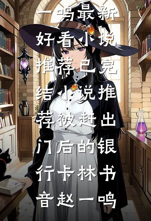 被赶出门后的银行卡林书音赵一鸣最新好看小说推荐_已完结小说推荐被赶出门后的银行卡林书音赵一鸣