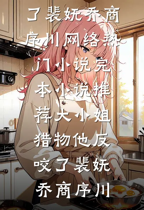 大小姐，猎物他反咬了裴妩乔商序川网络热门小说_完本小说推荐大小姐，猎物他反咬了(裴妩乔商序川)