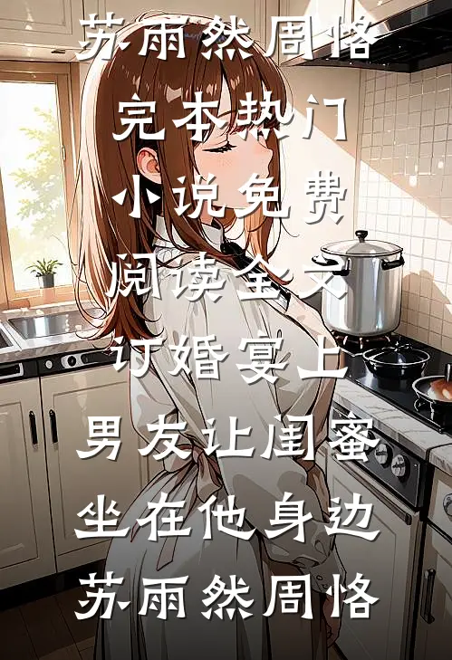 订婚宴上，男友让闺蜜坐在他身边苏雨然周恪完本热门小说_免费阅读全文订婚宴上，男友让闺蜜坐在他身边(苏雨然周恪)
